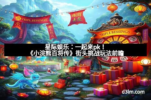 星际娱乐：一起来pk！《小浣熊百将传》街头挑战玩法前瞻