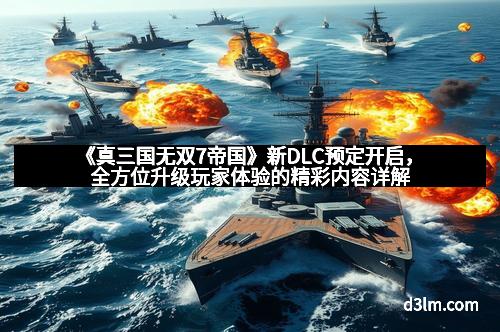 《真三国无双7帝国》新DLC预定开启，全方位升级玩家体验的精彩内容详解