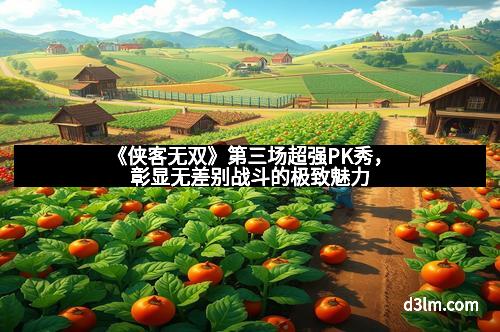 《侠客无双》第三场超强PK秀，彰显无差别战斗的极致魅力